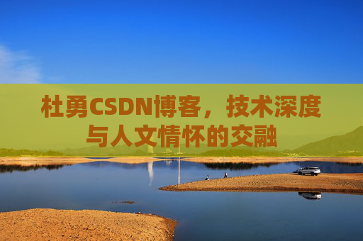 杜勇CSDN博客，技术深度与人文情怀的交融